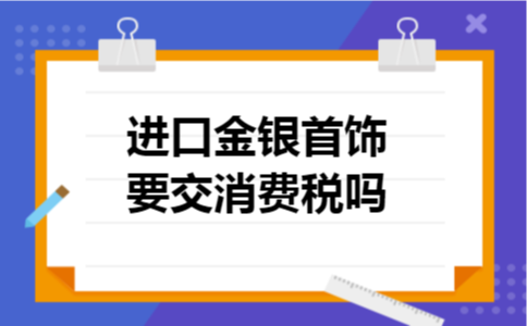 进口金银首饰要交消费税吗