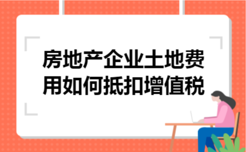 房地产企业土地费用如何抵扣增值税