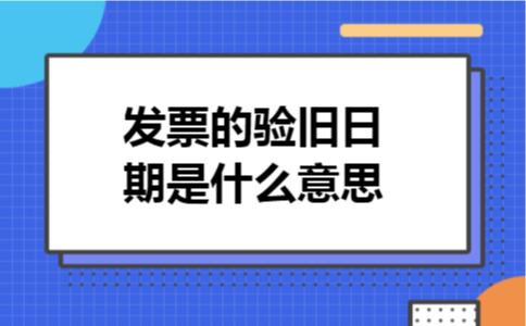 发票的验旧日期是什么意思 发票的验旧日期是什么意思