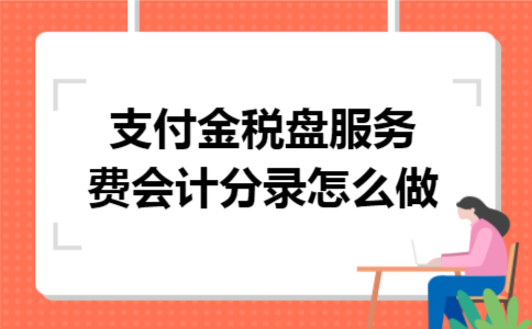 支付金税盘服务费会计分录怎么做 支付金税盘服务费会计分录怎么做