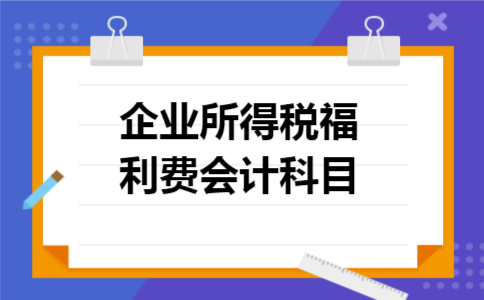 企业所得税福利费会计科目