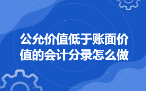 公允价值低于账面价值的会计分录怎么做