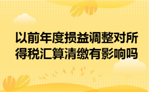 以前年度损益调整对所得税汇算清缴有影响吗