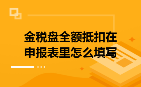 金税盘全额抵扣在申报表里怎么填写