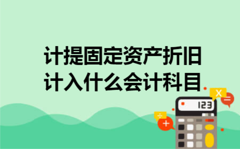计提固定资产折旧计入什么会计科目 计提固定资产折旧计入什么会计科目