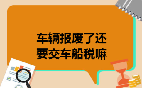 车辆报废了还要交车船税嘛