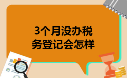 3个月没办税务登记会怎样