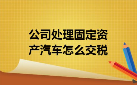 公司处理固定资产汽车怎么交税