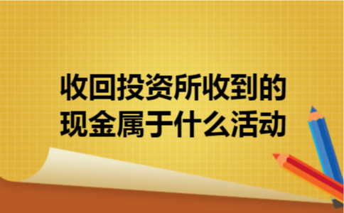 收回投资所收到的现金属于什么活动 收回投资所收到的现金属于什么活动