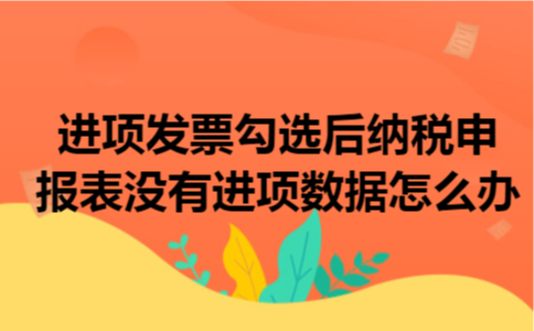 进项发票勾选后,纳税申报表没有进项数据怎么办 进项发票勾选后,纳税申报表没有进项数据怎么办