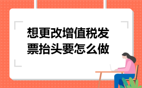 想更改增值税发票抬头要怎么做