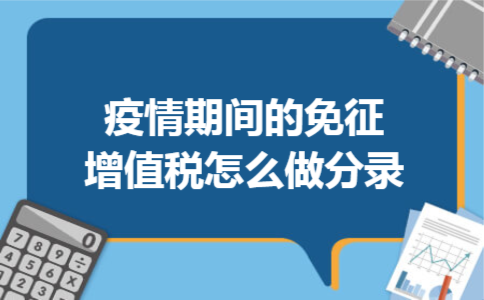 疫情期间的免征增值税怎么做分录 疫情期间的免征增值税怎么做分录