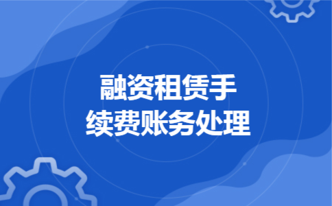 融资租赁手续费账务处理 融资租赁手续费账务处理