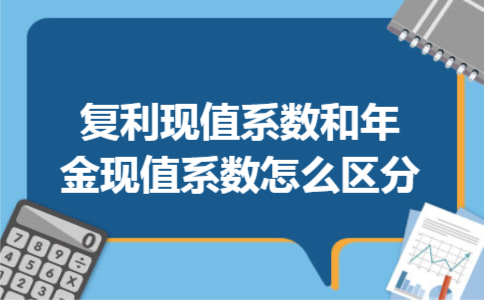复利现值系数和年金现值系数怎么区分 复利现值系数和年金现值系数怎么区分