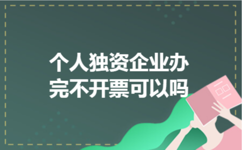  个人独资企业办完不开票可以吗