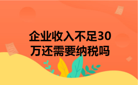 企业收入不足30万还需要纳税吗 企业收入不足30万还需要纳税吗
