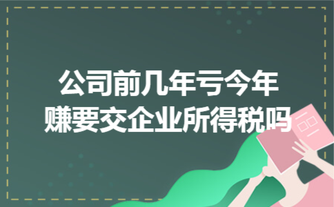 公司前几年亏今年赚要交企业所得税吗