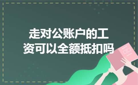 走对公账户的工资,可以全额抵扣吗