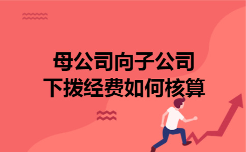  母公司向子公司下拨经费如何核算