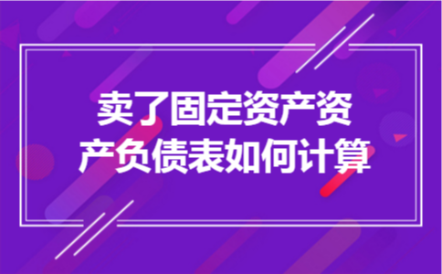 卖了固定资产,资产负债表如何计算