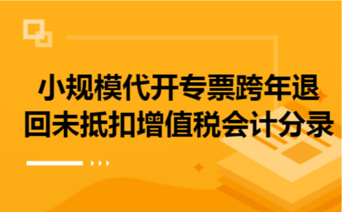 小规模代开专票跨年退回未抵扣增值税会计分录