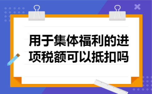  用于集体福利的进项税额可以抵扣吗