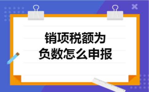 销项税额为负数怎么申报 销项税额为负数怎么申报