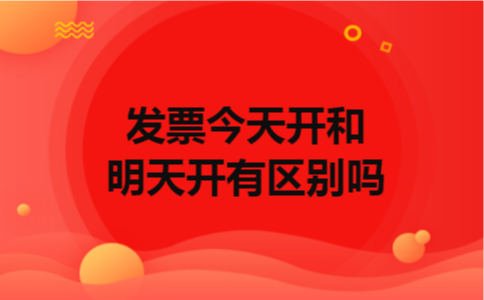 发票今天开和明天开有区别吗
