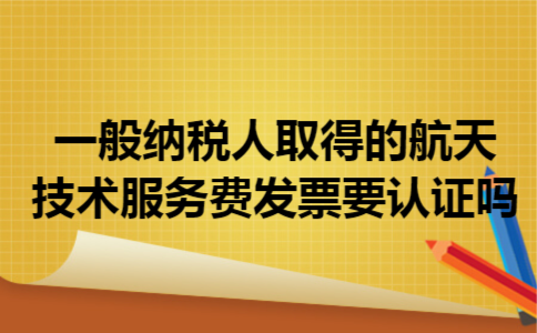  一般纳税人取得的航天技术服务费发票要认证吗