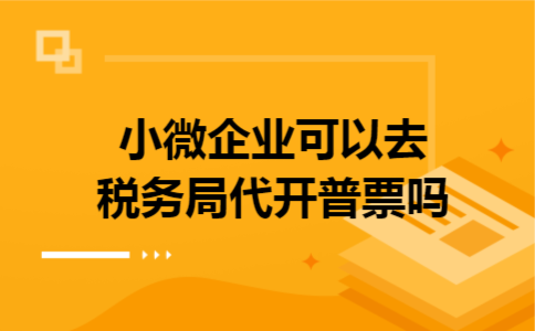 小微企业可以去税务局代开普票吗 小微企业可以去税务局代开普票吗