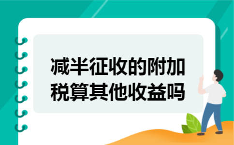减半征收的附加税算其他收益吗