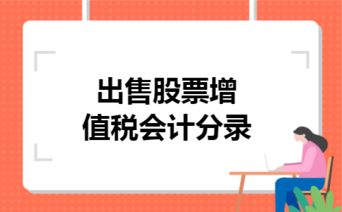 出售股票增值税会计分录 出售股票增值税会计分录