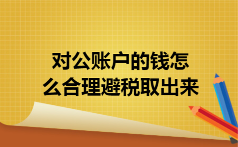 对公账户的钱怎么合理避税取出来 对公账户的钱怎么合理避税取出来