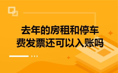 去年的房租和停车费发票还可以入账吗 去年的房租和停车费发票还可以入账吗