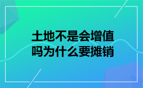 土地不是会增值吗为什么要摊销  