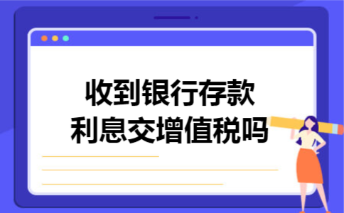 收到银行存款利息交增值税吗