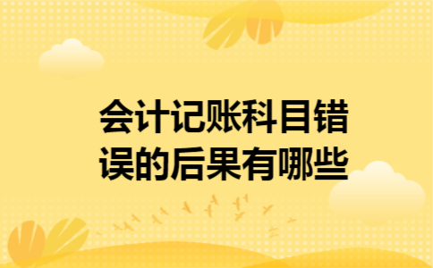 会计记账科目错误的后果有哪些 会计记账科目错误的后果有哪些