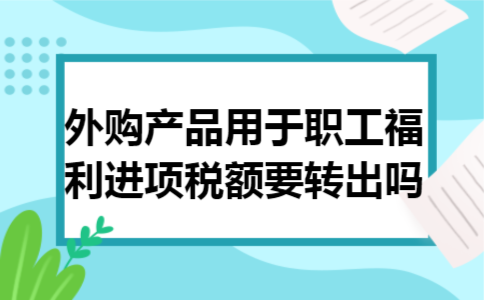 外购产品用于职工福利进项税额要转出吗