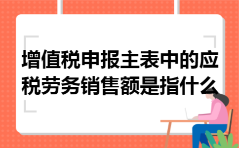 增值税申报主表中的应税劳务销售额是指什么