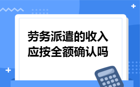劳务派遣的收入应按全额确认吗