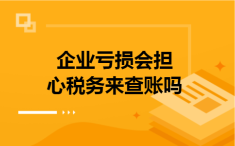  企业亏损会担心税务来查账吗