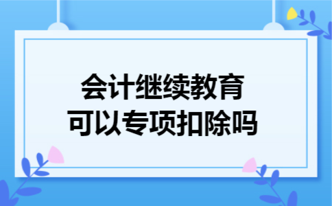 会计继续教育可以专项扣除吗