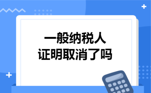 一般纳税人证明取消了吗