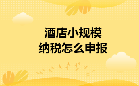 酒店小规模纳税怎么申报