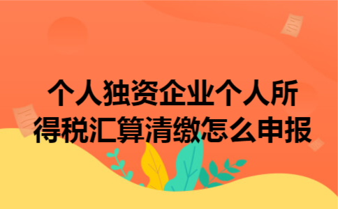个人独资企业个人所得税汇算清缴怎么申报