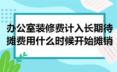 办公室装修费计入长期待摊费用什么时候开始摊销