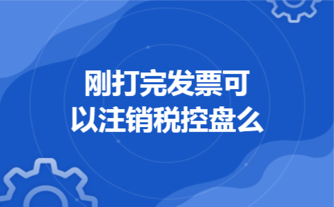 刚打完发票可以注销税控盘么