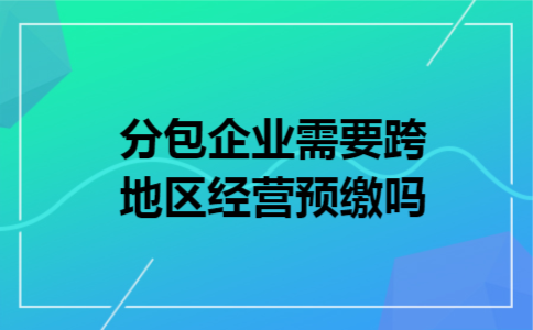 分包企业需要跨地区经营预缴吗