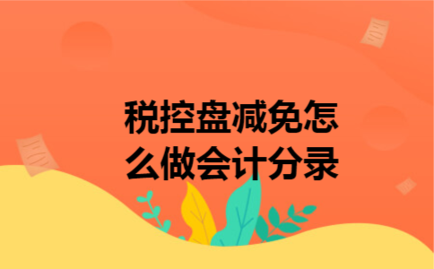 税控盘减免怎么做会计分录 税控盘减免怎么做会计分录