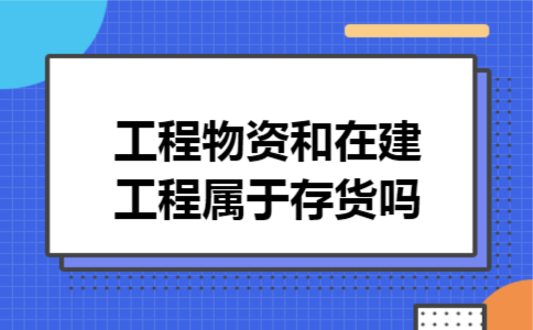 工程物资和在建工程属于存货吗